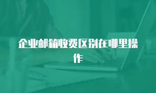 企业邮箱收费区别在哪里操作