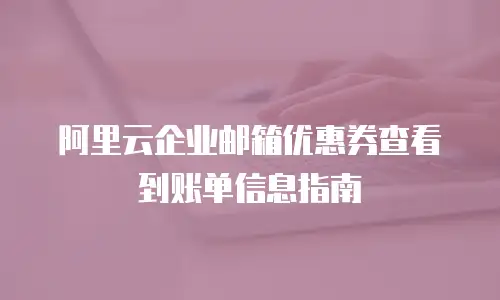 阿里云企业邮箱优惠券查看到账单信息指南