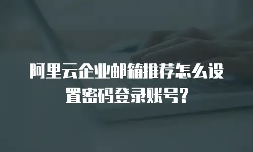 阿里云企业邮箱推荐怎么设置密码登录账号？