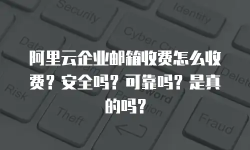 阿里云企业邮箱收费怎么收费？安全吗？可靠吗？是真的吗？