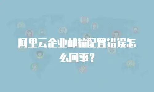  阿里云企业邮箱配置错误怎么回事？