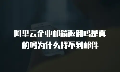 阿里云企业邮箱返佣吗是真的吗为什么找不到邮件