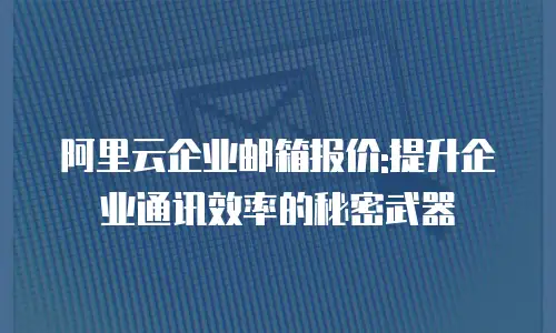 阿里云企业邮箱报价:提升企业通讯效率的秘密武器