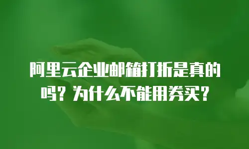阿里云企业邮箱打折是真的吗?为什么不能用券买?