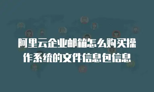 阿里云企业邮箱怎么购买操作系统的文件信息包信息