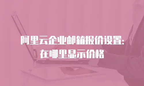 阿里云企业邮箱报价设置：在哪里显示价格