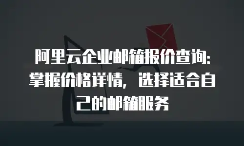 阿里云企业邮箱报价查询：掌握价格详情，选择适合自己的邮箱服务