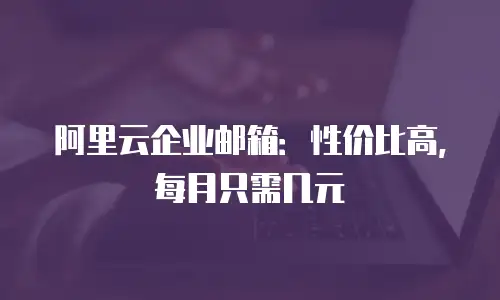 阿里云企业邮箱:性价比高,每月只需几元