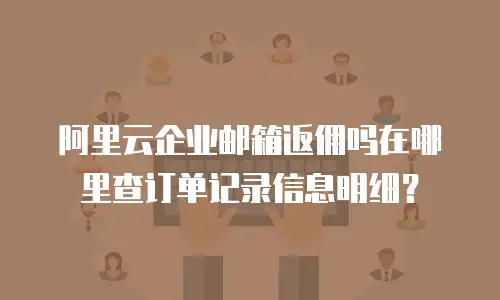 阿里云企业邮箱返佣吗在哪里查订单记录信息明细？
