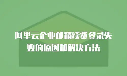 阿里云企业邮箱续费登录失败的原因和解决方法