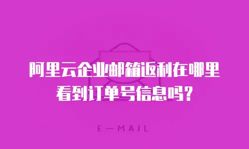 阿里云企业邮箱返利在哪里看到订单号信息吗？