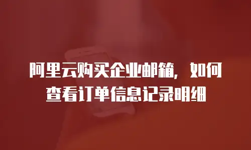 阿里云购买企业邮箱,如何查看订单信息记录明细