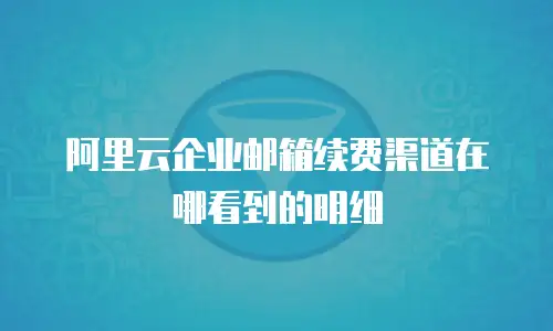 阿里云企业邮箱续费渠道在哪看到的明细