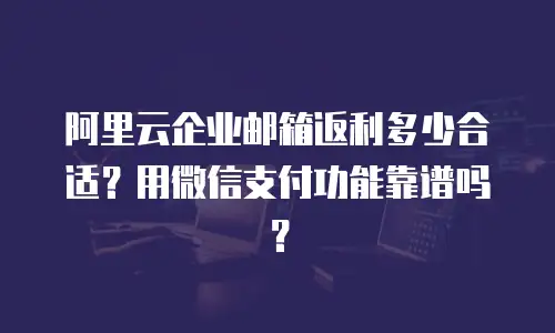 阿里云企业邮箱返利多少合适？用微信支付功能靠谱吗？