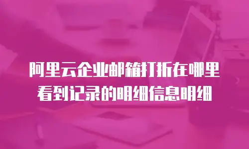 阿里云企业邮箱打折在哪里看到记录的明细信息明细