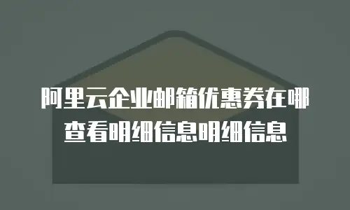 阿里云企业邮箱优惠券在哪查看明细信息明细信息