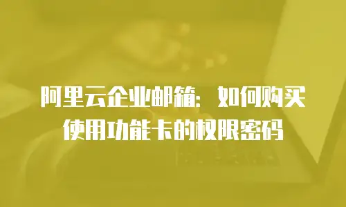 阿里云企业邮箱：如何购买使用功能卡的权限密码