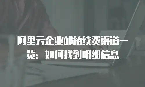 阿里云企业邮箱续费渠道一览:如何找到明细信息