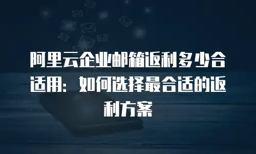 阿里云企业邮箱返利多少合适用：如何选择最合适的返利方案
