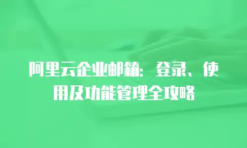 阿里云企业邮箱：登录、使用及功能管理全攻略