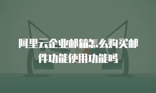阿里云企业邮箱怎么购买邮件功能使用功能吗