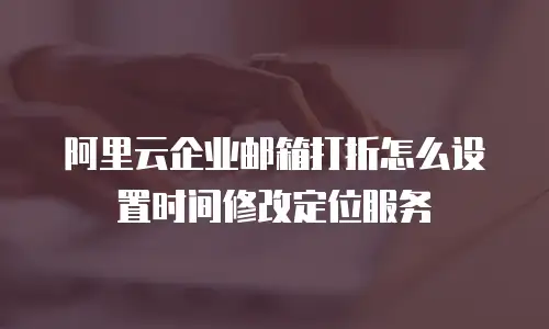 阿里云企业邮箱打折怎么设置时间修改定位服务