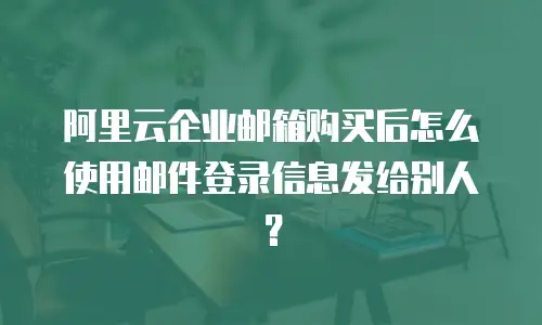 阿里云企业邮箱购买后怎么使用邮件登录信息发给别人？