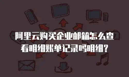 阿里云购买企业邮箱怎么查看明细账单记录吗明细?