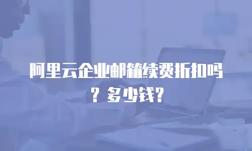 阿里云企业邮箱续费折扣吗？多少钱？