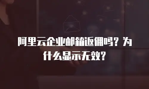 阿里云企业邮箱返佣吗？为什么显示无效？