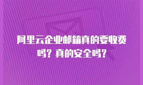阿里云企业邮箱真的要收费吗?真的安全吗?