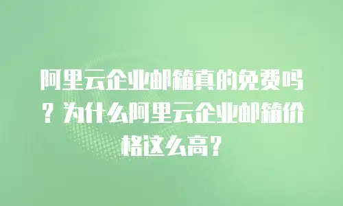 阿里云企业邮箱真的免费吗？为什么阿里云企业邮箱价格这么高？