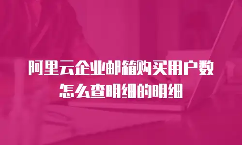 阿里云企业邮箱购买用户数怎么查明细的明细