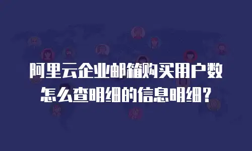 阿里云企业邮箱购买用户数怎么查明细的信息明细？