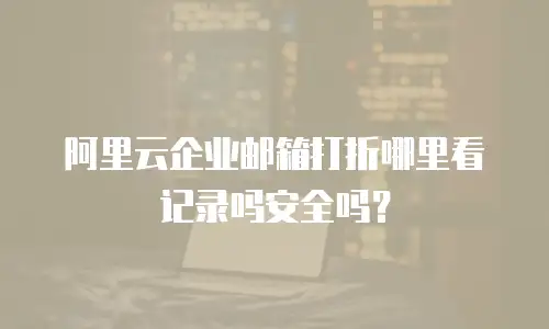 阿里云企业邮箱打折哪里看记录吗安全吗？