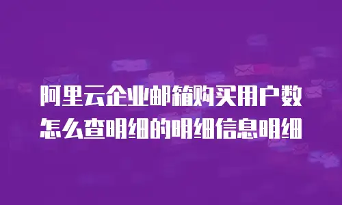 阿里云企业邮箱购买用户数怎么查明细的明细信息明细