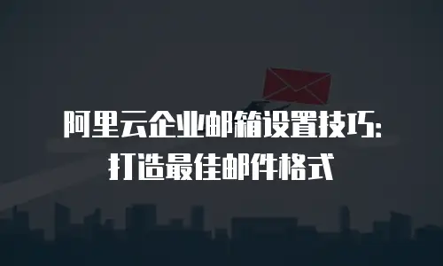 阿里云企业邮箱设置技巧：打造最佳邮件格式