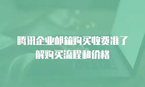 腾讯企业邮箱购买收费准了解购买流程和价格