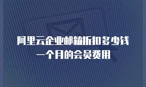 阿里云企业邮箱折扣多少钱一个月的会员费用