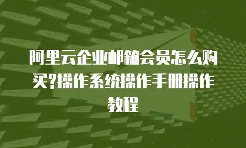 阿里云企业邮箱会员怎么购买?操作系统操作手册操作教程