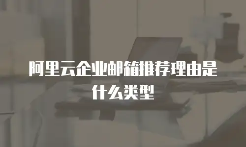 阿里云企业邮箱推荐理由是什么类型