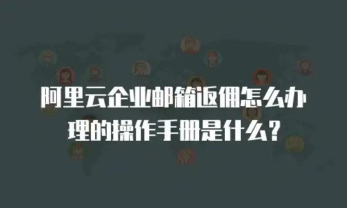 阿里云企业邮箱返佣怎么办理的操作手册是什么？