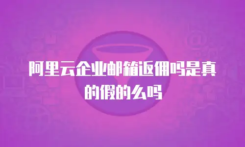 阿里云企业邮箱返佣吗是真的假的么吗