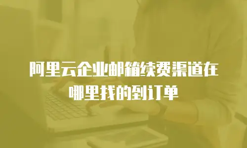 阿里云企业邮箱续费渠道在哪里找的到订单