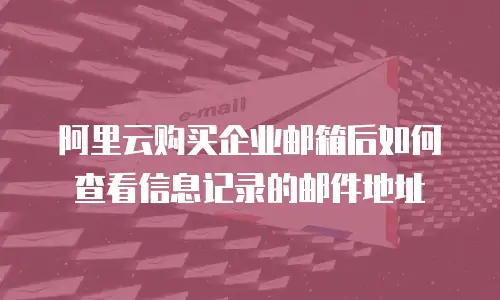 阿里云购买企业邮箱后如何查看信息记录的邮件地址