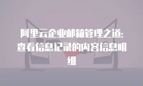 阿里云企业邮箱管理之道：查看信息记录的内容信息明细