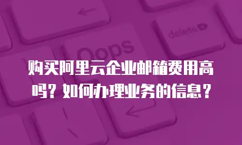 购买阿里云企业邮箱费用高吗？如何办理业务的信息？