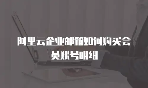 阿里云企业邮箱如何购买会员账号明细