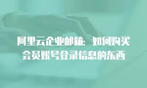 阿里云企业邮箱：如何购买会员账号登录信息的东西