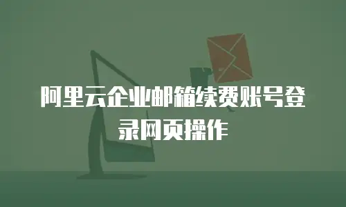 阿里云企业邮箱续费账号登录网页操作